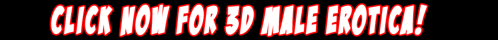 Click NOW for 3D Male Erotica and take the FREE TOUR!
