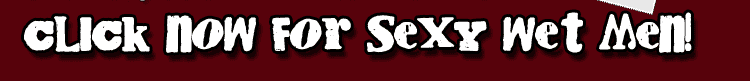 Click NOW to visit Sexy Wet Men!