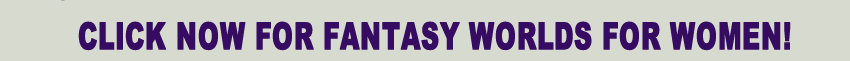 Click NOW for Fantasy Worlds For Women!