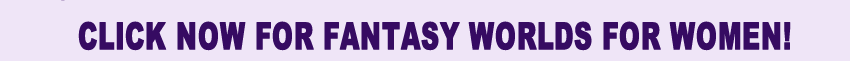 Click NOW for Fantasy Worlds For Women!